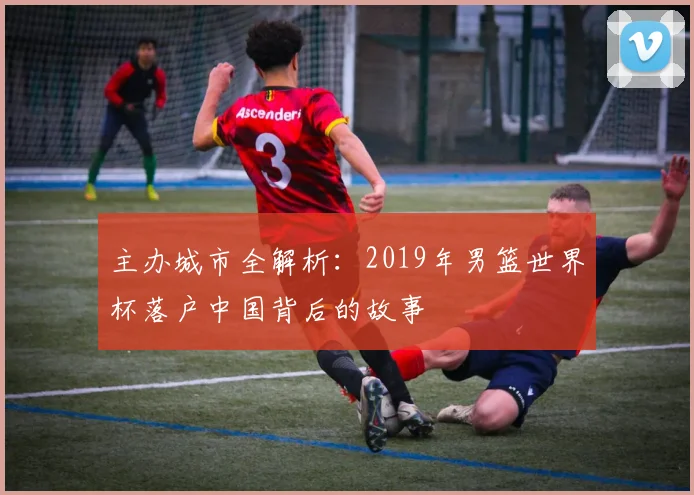 主办城市全解析：2019年男篮世界杯落户中国背后的故事