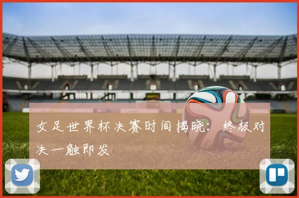 女足世界杯决赛时间揭晓：终极对决一触即发
