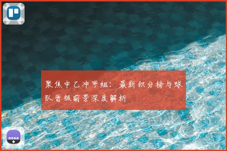 聚焦中乙冲甲组：最新积分榜与球队晋级前景深度解析