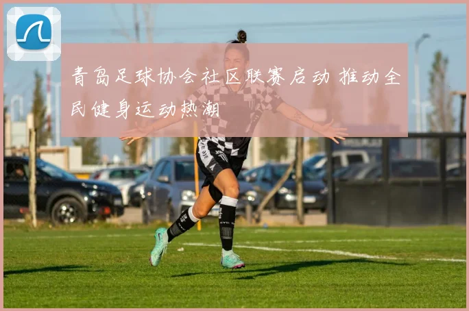 青岛足球协会社区联赛启动 推动全民健身运动热潮