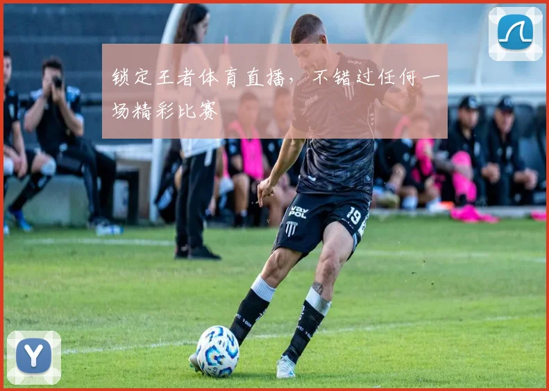 锁定王者体育直播，不错过任何一场精彩比赛