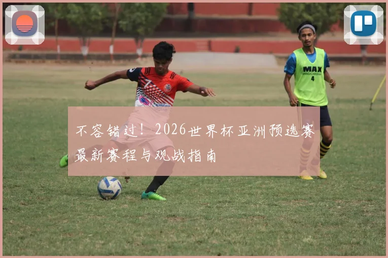 不容错过！2026世界杯亚洲预选赛最新赛程与观战指南